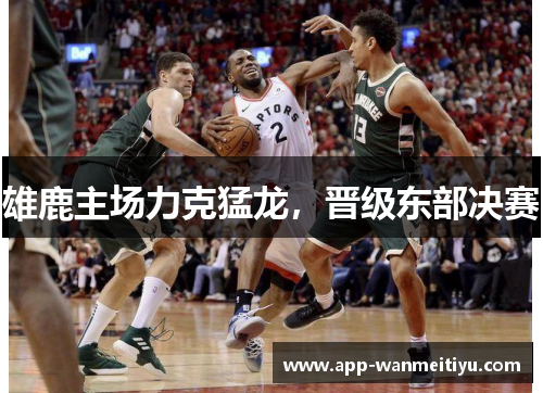 雄鹿主场力克猛龙，晋级东部决赛