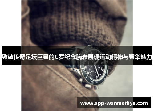 致敬传奇足坛巨星的C罗纪念腕表展现运动精神与奢华魅力