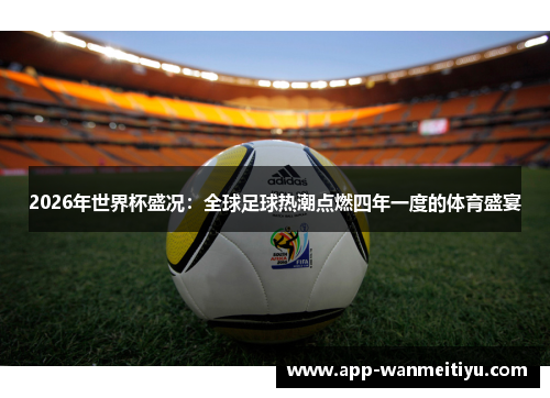 2026年世界杯盛况：全球足球热潮点燃四年一度的体育盛宴