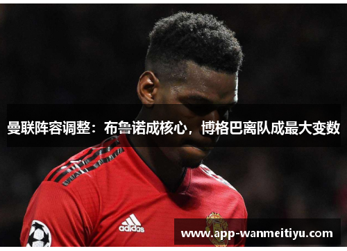 曼联阵容调整：布鲁诺成核心，博格巴离队成最大变数
