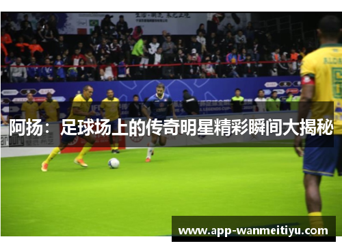 阿扬：足球场上的传奇明星精彩瞬间大揭秘