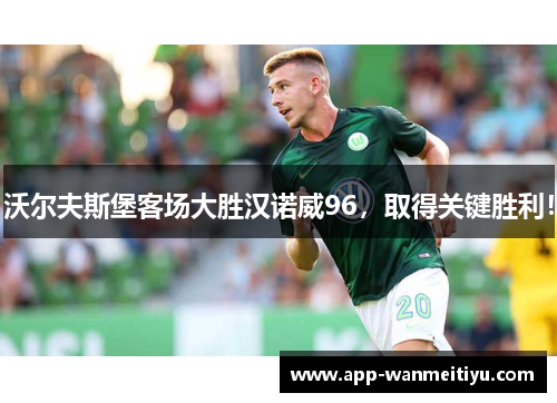 沃尔夫斯堡客场大胜汉诺威96，取得关键胜利！