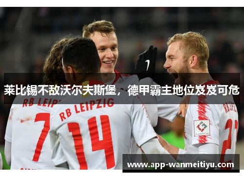 莱比锡不敌沃尔夫斯堡，德甲霸主地位岌岌可危