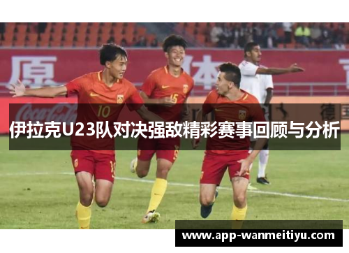 伊拉克U23队对决强敌精彩赛事回顾与分析