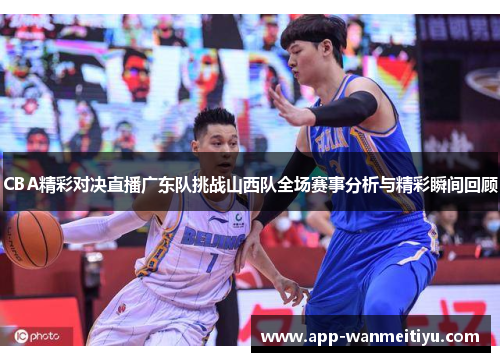 CBA精彩对决直播广东队挑战山西队全场赛事分析与精彩瞬间回顾