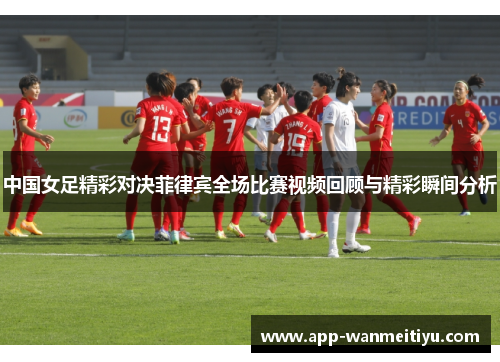 中国女足精彩对决菲律宾全场比赛视频回顾与精彩瞬间分析